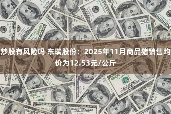 炒股有风险吗 东瑞股份：2025年11月商品猪销售均价为12.53元/公斤