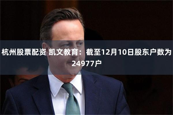 杭州股票配资 凯文教育：截至12月10日股东户数为24977户