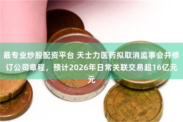 最专业炒股配资平台 天士力医药拟取消监事会并修订公司章程，预计2026年日常关联交易超16亿元