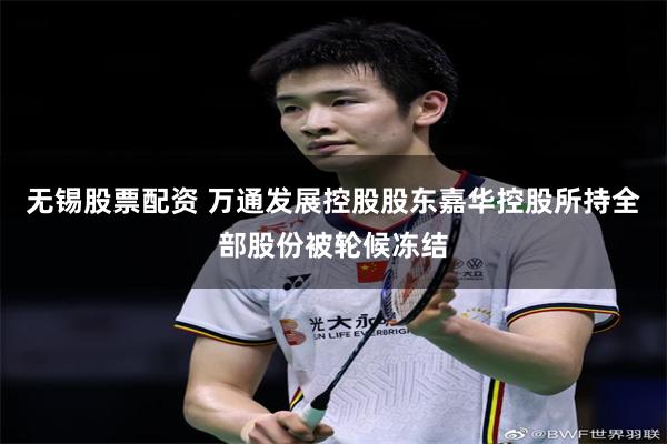 无锡股票配资 万通发展控股股东嘉华控股所持全部股份被轮候冻结