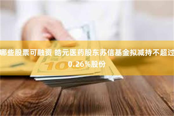 哪些股票可融资 皓元医药股东苏信基金拟减持不超过0.26%股份