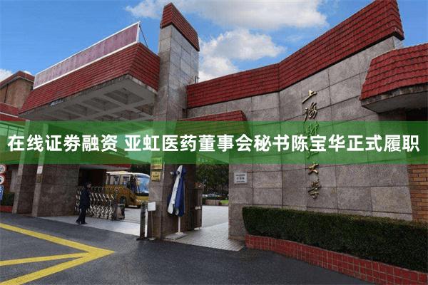 在线证劵融资 亚虹医药董事会秘书陈宝华正式履职