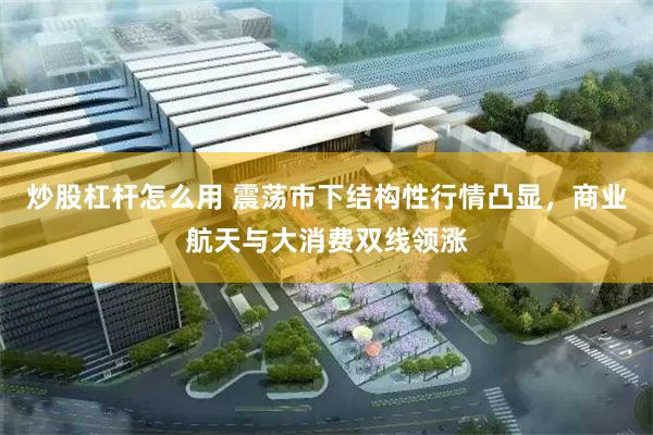 炒股杠杆怎么用 震荡市下结构性行情凸显，商业航天与大消费双线领涨