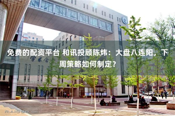 免费的配资平台 和讯投顾陈炜：大盘八连阳，下周策略如何制定？