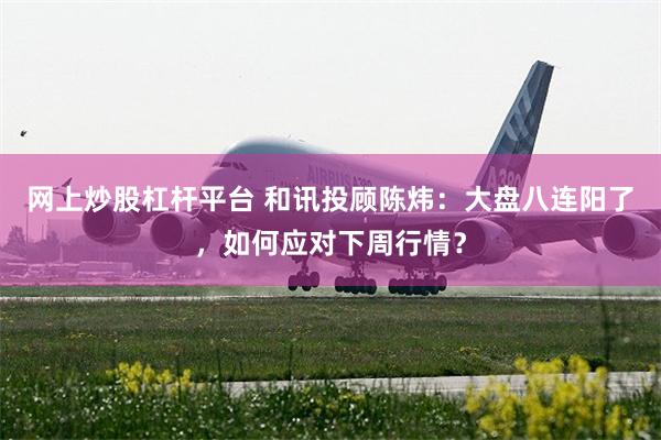 网上炒股杠杆平台 和讯投顾陈炜:大盘八连阳了,如何应对下周行情?