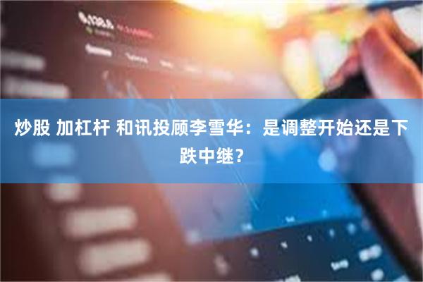 炒股 加杠杆 和讯投顾李雪华：是调整开始还是下跌中继？