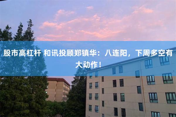 股市高杠杆 和讯投顾郑镇华:八连阳,下周多空有大动作!