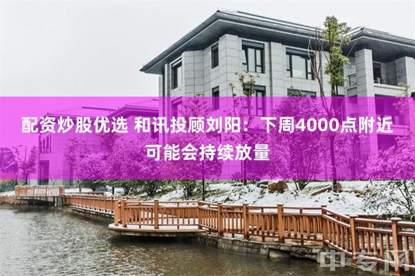 配资炒股优选 和讯投顾刘阳：下周4000点附近可能会持续放量