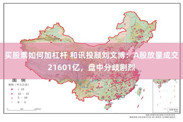 买股票如何加杠杆 和讯投顾刘文博：A股放量成交21601亿，盘中分歧剧烈