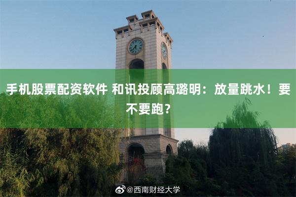 手机股票配资软件 和讯投顾高璐明：放量跳水！要不要跑？