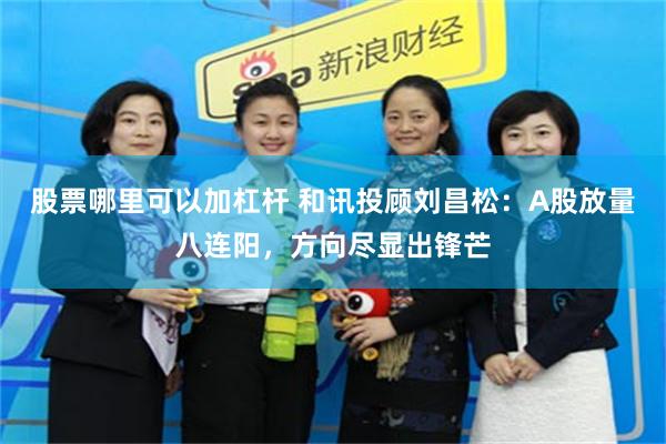 股票哪里可以加杠杆 和讯投顾刘昌松：A股放量八连阳，方向尽显出锋芒