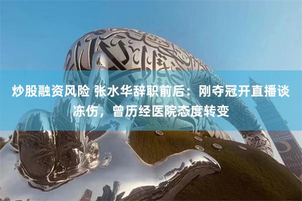 炒股融资风险 张水华辞职前后：刚夺冠开直播谈冻伤，曾历经医院态度转变