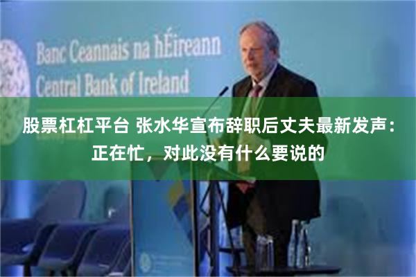 股票杠杠平台 张水华宣布辞职后丈夫最新发声：正在忙，对此没有什么要说的