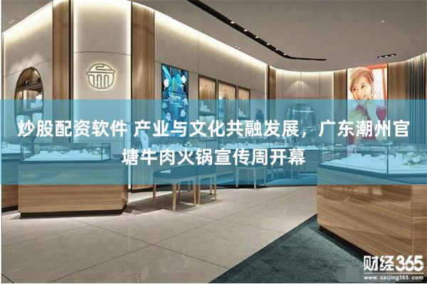 炒股配资软件 产业与文化共融发展，广东潮州官塘牛肉火锅宣传周开幕