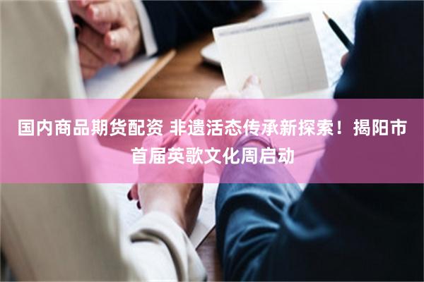 国内商品期货配资 非遗活态传承新探索！揭阳市首届英歌文化周启动