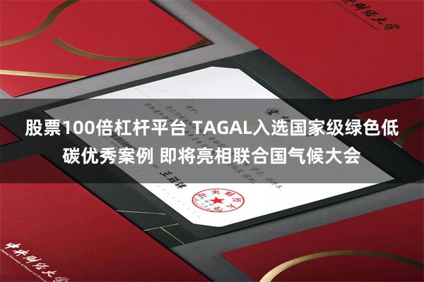 股票100倍杠杆平台 TAGAL入选国家级绿色低碳优秀案例 即将亮相联合国气候大会