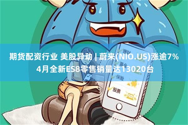 期货配资行业 美股异动 | 蔚来(NIO.US)涨逾7% 4月全新ES8零售销量达13020台