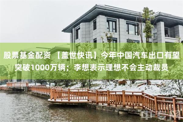 股票基金配资 【盖世快讯】今年中国汽车出口有望突破1000万辆;李想表示理想不会主动裁员