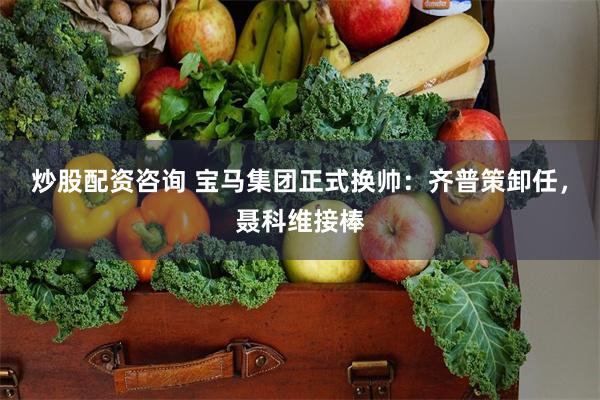 炒股配资咨询 宝马集团正式换帅：齐普策卸任，聂科维接棒