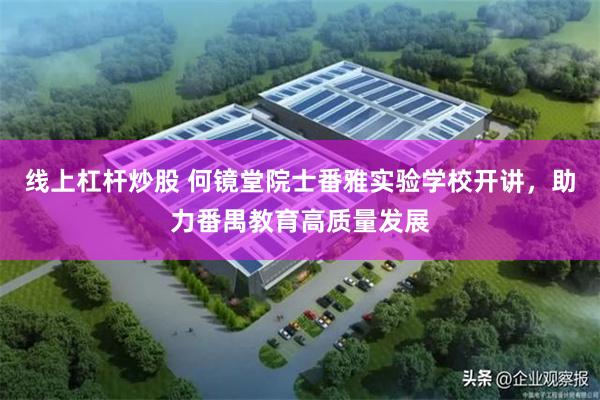 线上杠杆炒股 何镜堂院士番雅实验学校开讲，助力番禺教育高质量发展