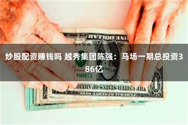 炒股配资赚钱吗 越秀集团陈强：马场一期总投资386亿