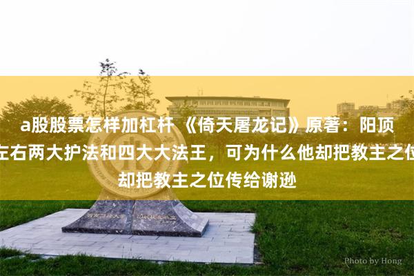 a股股票怎样加杠杆 《倚天屠龙记》原著：阳顶天座下有左右两大护法和四大大法王，可为什么他却把教主之位传给谢逊