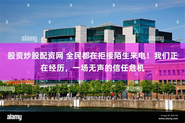 股资炒股配资网 全民都在拒接陌生来电！我们正在经历，一场无声的信任危机