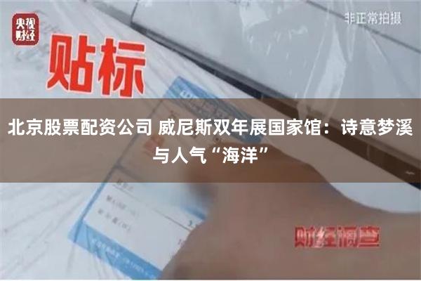 北京股票配资公司 威尼斯双年展国家馆：诗意梦溪与人气“海洋”