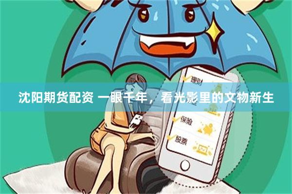 沈阳期货配资 一眼千年，看光影里的文物新生
