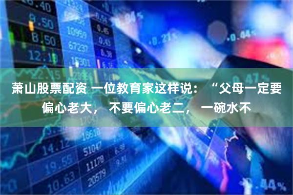 萧山股票配资 一位教育家这样说： “父母一定要偏心老大， 不要偏心老二， 一碗水不