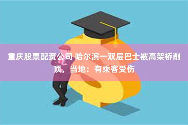 重庆股票配资公司 哈尔滨一双层巴士被高架桥削顶，当地：有乘客受伤