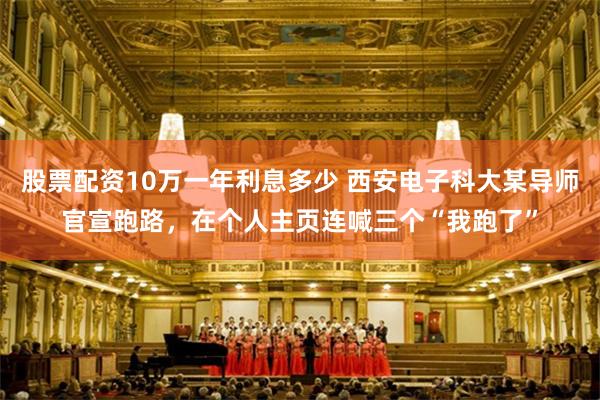 股票配资10万一年利息多少 西安电子科大某导师官宣跑路，在个人主页连喊三个“我跑了”