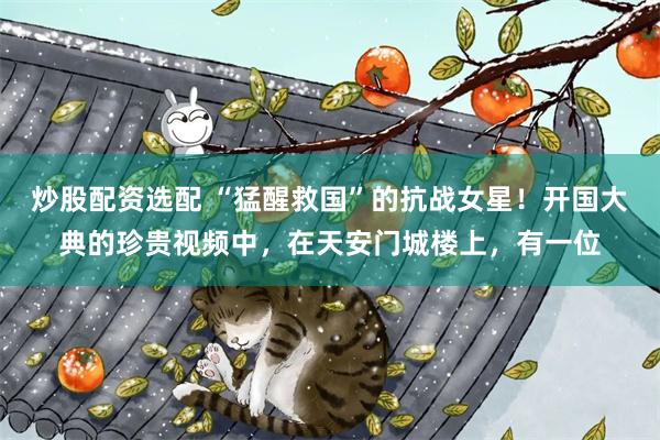 炒股配资选配 “猛醒救国”的抗战女星！开国大典的珍贵视频中，在天安门城楼上，有一位
