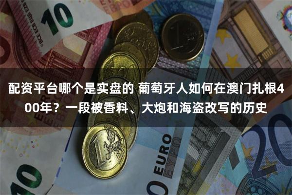 配资平台哪个是实盘的 葡萄牙人如何在澳门扎根400年？一段被香料、大炮和海盗改写的历史