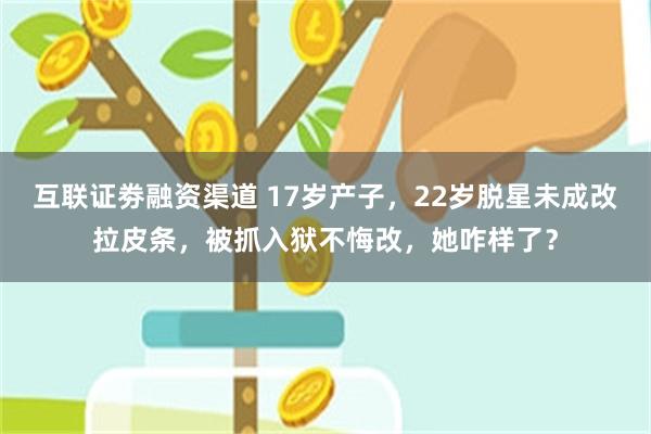 互联证劵融资渠道 17岁产子，22岁脱星未成改拉皮条，被抓入狱不悔改，她咋样了？