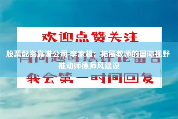 股票配资靠谱公司 李家超：拓展教师的国际视野 推动师德师风建设