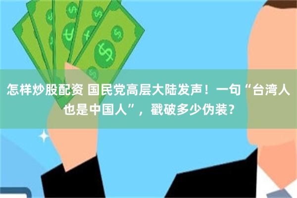 怎样炒股配资 国民党高层大陆发声!一句“台湾人也是中国人”,戳破多少伪装?