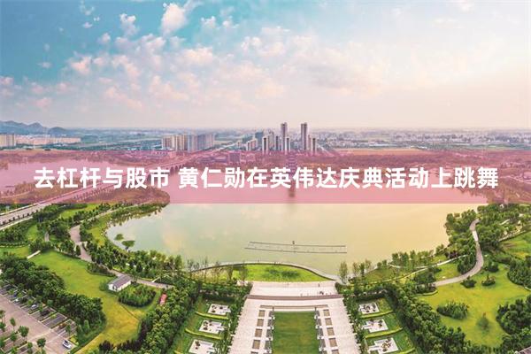 去杠杆与股市 黄仁勋在英伟达庆典活动上跳舞