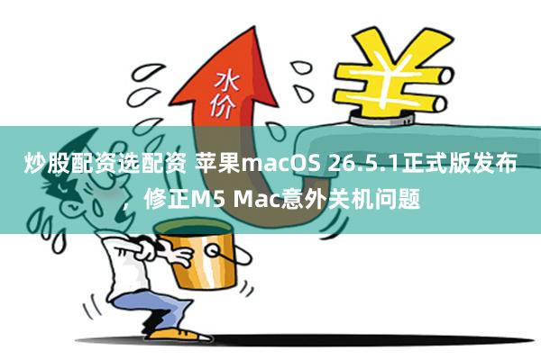 炒股配资选配资 苹果macOS 26.5.1正式版发布，修正M5 Mac意外关机问题
