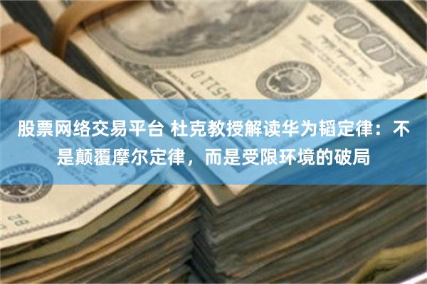 股票网络交易平台 杜克教授解读华为韬定律：不是颠覆摩尔定律，而是受限环境的破局