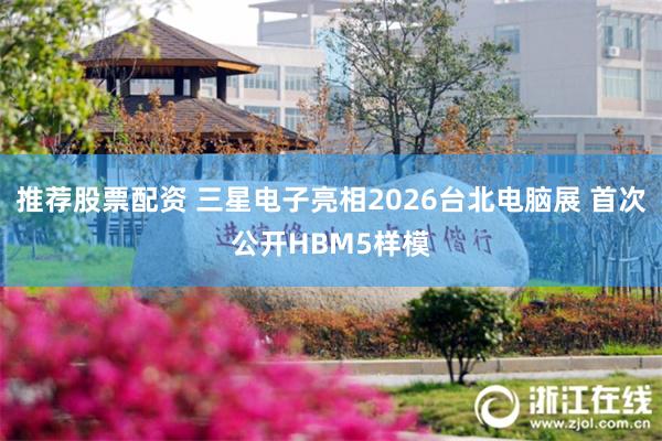 推荐股票配资 三星电子亮相2026台北电脑展 首次公开HBM5样模
