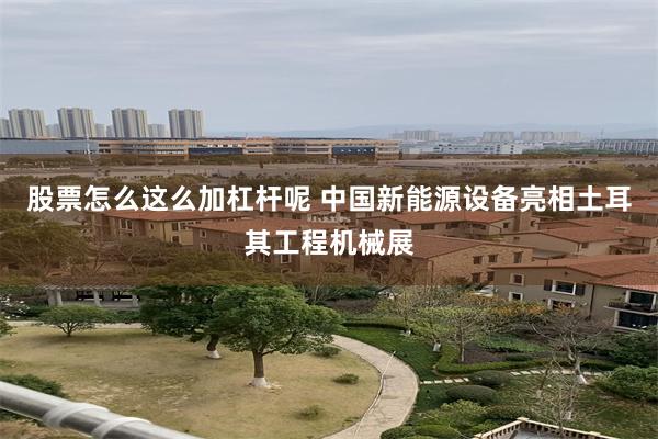 股票怎么这么加杠杆呢 中国新能源设备亮相土耳其工程机械展