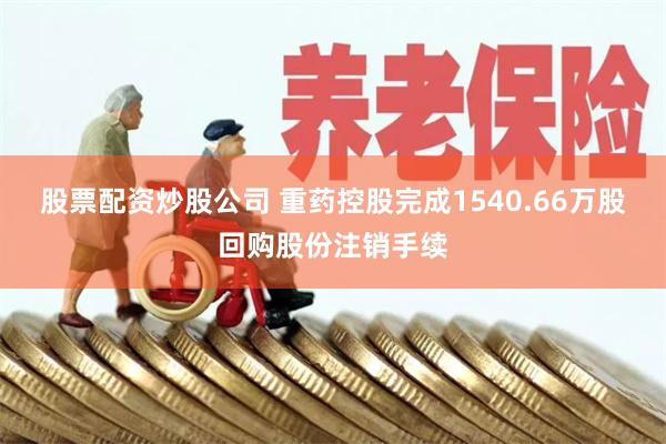 股票配资炒股公司 重药控股完成1540.66万股回购股份注销手续