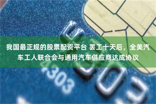 我国最正规的股票配资平台 罢工十天后,全美汽车工人联合会与通用汽车供应商达成协议