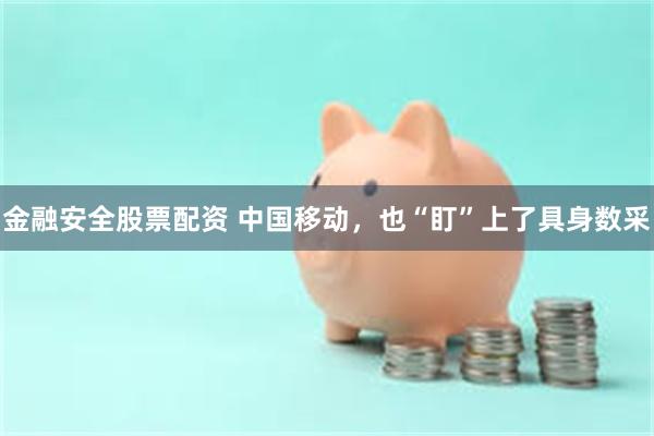 金融安全股票配资 中国移动,也“盯”上了具身数采
