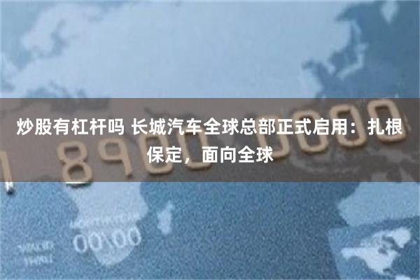 炒股有杠杆吗 长城汽车全球总部正式启用:扎根保定,面向全球