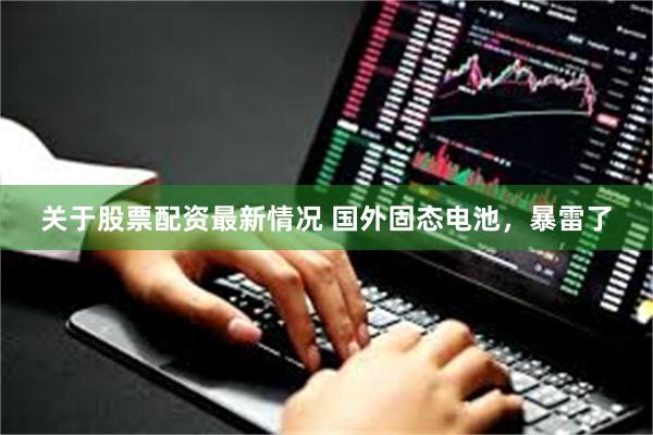 关于股票配资最新情况 国外固态电池,暴雷了