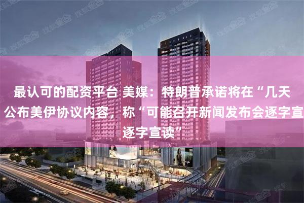 最认可的配资平台 美媒:特朗普承诺将在“几天内”公布美伊协议内容,称“可能召开新闻发布会逐字宣读”