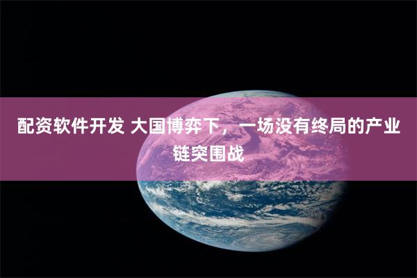 配资软件开发 大国博弈下，一场没有终局的产业链突围战