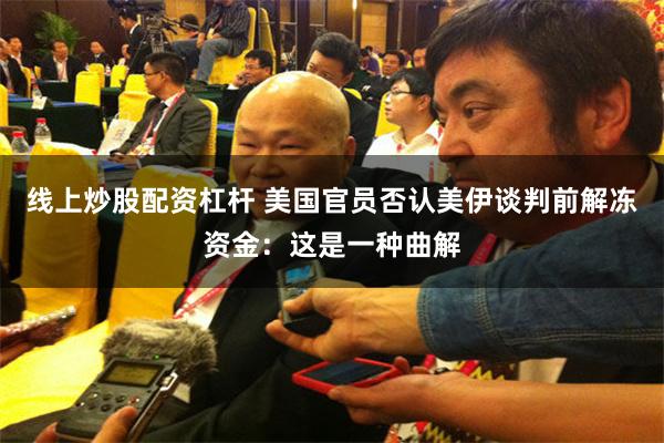 线上炒股配资杠杆 美国官员否认美伊谈判前解冻资金:这是一种曲解